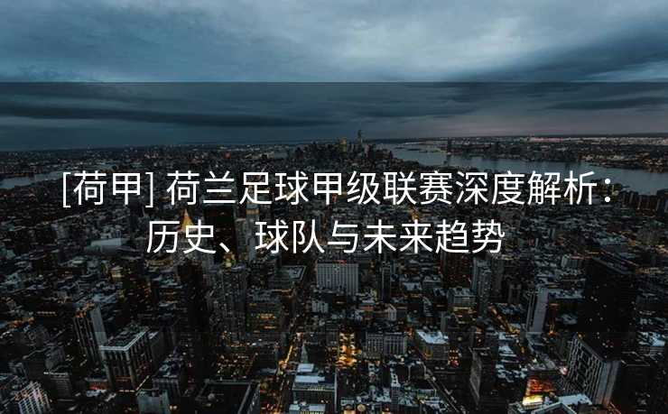 [荷甲] 荷兰足球甲级联赛深度解析：历史、球队与未来趋势  